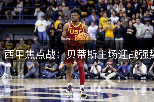 西甲焦点战：贝蒂斯主场迎战强势皇马
